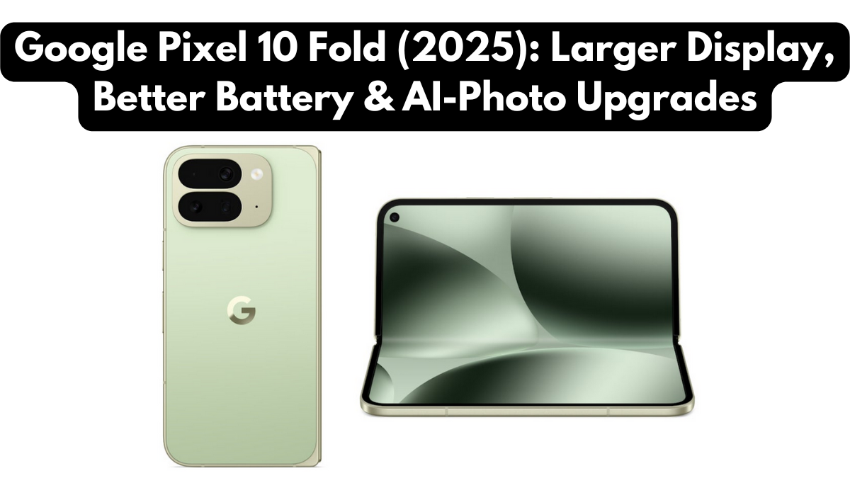 Google Pixel 10 Fold (2025): Larger Display, Better Battery & AI-Photo Upgrades