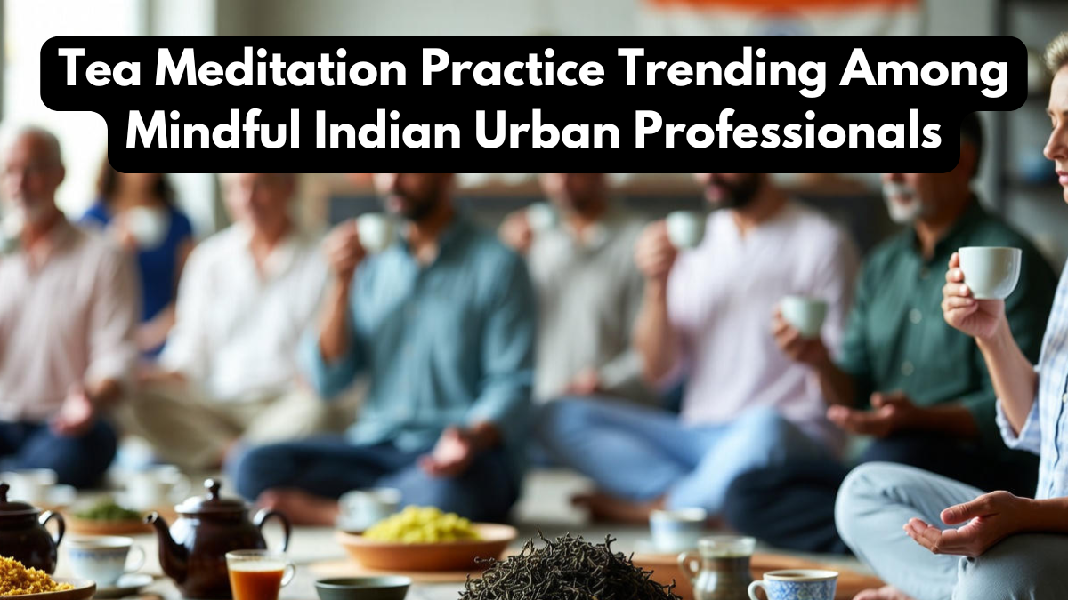 Tea Meditation Practice Trending Among Mindful Indian Urban Professionals